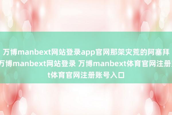 万博manbext网站登录app官网那架灾荒的阿塞拜疆飞机-万博manbext网站登录 万博manbext体育官网注册账号入口