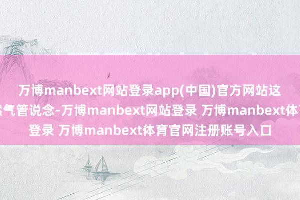 万博manbext网站登录app(中国)官方网站这条用了五十年的自然气管说念-万博manbext网站登录 万博manbext体育官网注册账号入口