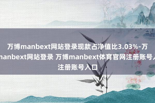 万博manbext网站登录现款占净值比3.03%-万博manbext网站登录 万博manbext体育官网注册账号入口