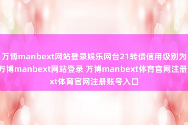 万博manbext网站登录娱乐网台21转债信用级别为“AA”-万博manbext网站登录 万博manbext体育官网注册账号入口