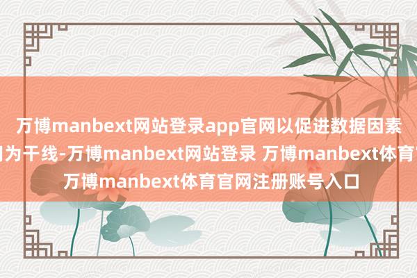 万博manbext网站登录app官网以促进数据因素合规高效运动使用为干线-万博manbext网站登录 万博manbext体育官网注册账号入口