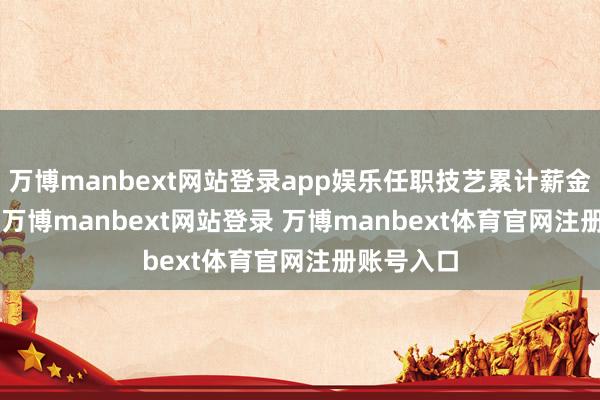 万博manbext网站登录app娱乐任职技艺累计薪金52.54%-万博manbext网站登录 万博manbext体育官网注册账号入口
