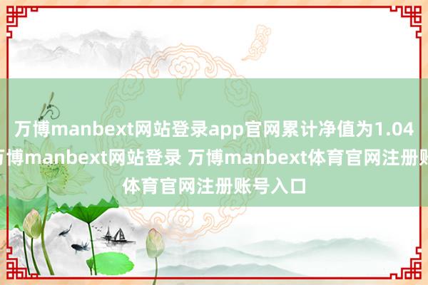 万博manbext网站登录app官网累计净值为1.0466元-万博manbext网站登录 万博manbext体育官网注册账号入口