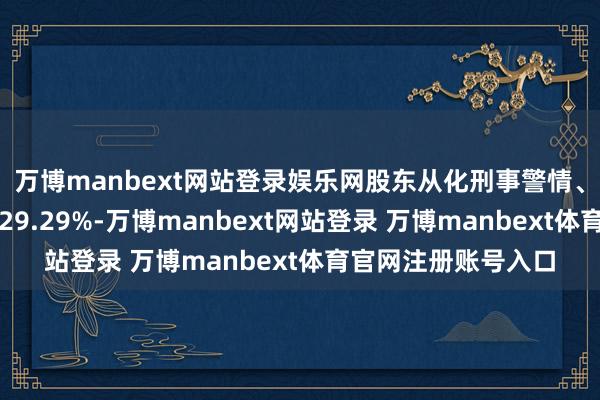 万博manbext网站登录娱乐网股东从化刑事警情、立案分别同比下落29.29%-万博manbext网站登录 万博manbext体育官网注册账号入口