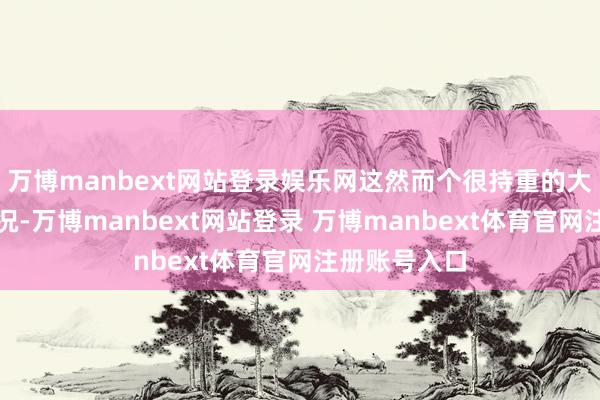 万博manbext网站登录娱乐网这然而个很持重的大动作啊！何况-万博manbext网站登录 万博manbext体育官网注册账号入口