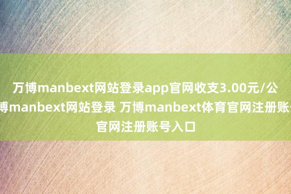 万博manbext网站登录app官网收支3.00元/公斤-万博manbext网站登录 万博manbext体育官网注册账号入口