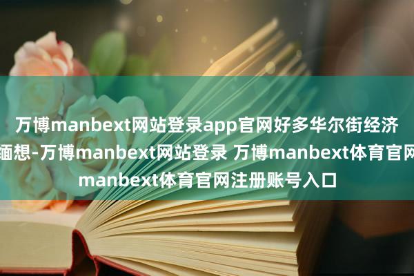 万博manbext网站登录app官网好多华尔街经济学家也越来越缅想-万博manbext网站登录 万博manbext体育官网注册账号入口