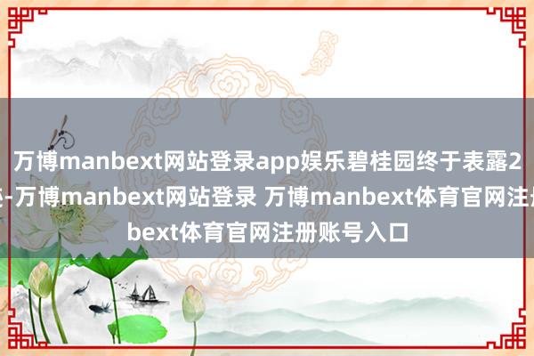 万博manbext网站登录app娱乐碧桂园终于表露2023年齿迹-万博manbext网站登录 万博manbext体育官网注册账号入口