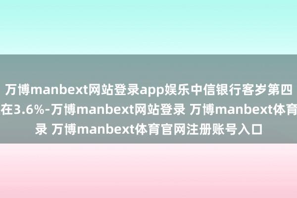 万博manbext网站登录app娱乐中信银行客岁第四季营收年增长相识在3.6%-万博manbext网站登录 万博manbext体育官网注册账号入口