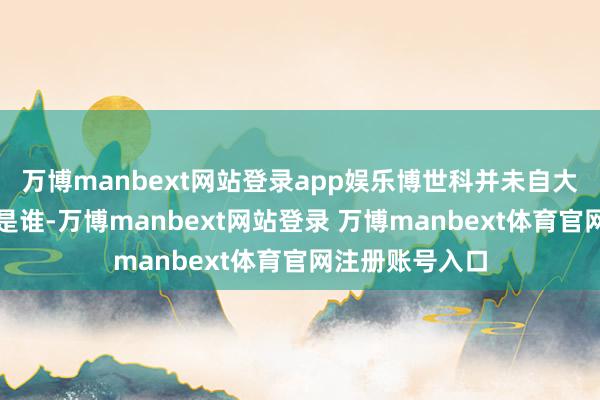 万博manbext网站登录app娱乐博世科并未自大这次往复敌手是谁-万博manbext网站登录 万博manbext体育官网注册账号入口