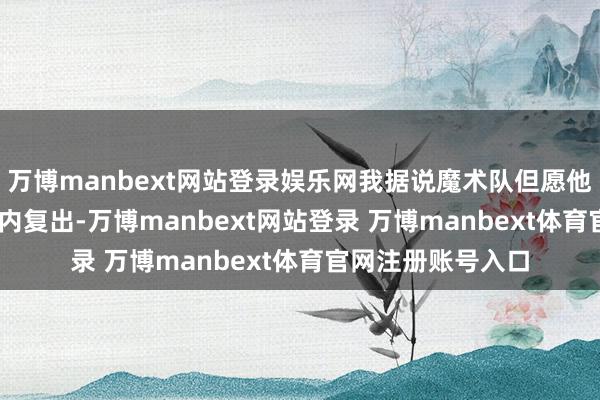 万博manbext网站登录娱乐网我据说魔术队但愿他能在异日7-10天内复出-万博manbext网站登录 万博manbext体育官网注册账号入口