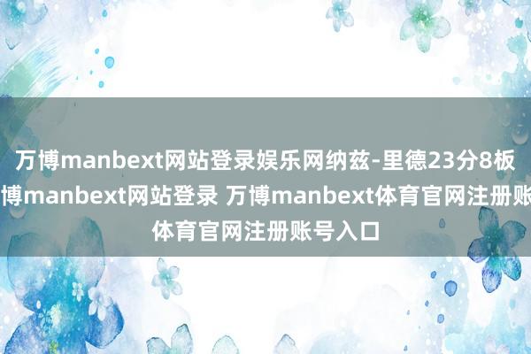 万博manbext网站登录娱乐网纳兹-里德23分8板1助-万博manbext网站登录 万博manbext体育官网注册账号入口