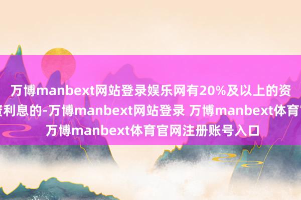 万博manbext网站登录娱乐网有20%及以上的资金是需要付出融资利息的-万博manbext网站登录 万博manbext体育官网注册账号入口