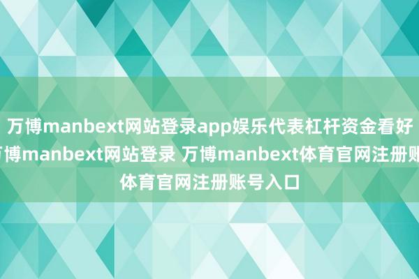 万博manbext网站登录app娱乐代表杠杆资金看好后市-万博manbext网站登录 万博manbext体育官网注册账号入口