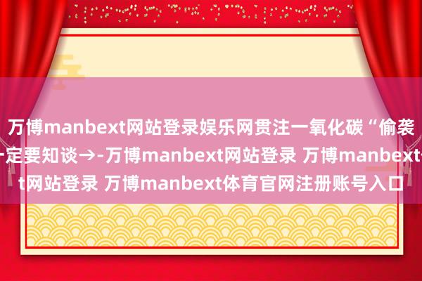 万博manbext网站登录娱乐网贯注一氧化碳“偷袭” 这些安全取暖学问一定要知谈→-万博manbext网站登录 万博manbext体育官网注册账号入口