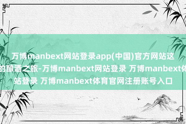 万博manbext网站登录app(中国)官方网站这本应充满温馨与期待的酿酒之旅-万博manbext网站登录 万博manbext体育官网注册账号入口