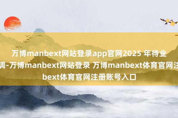 万博manbext网站登录app官网2025 年待业金虽可能上调-万博manbext网站登录 万博manbext体育官网注册账号入口