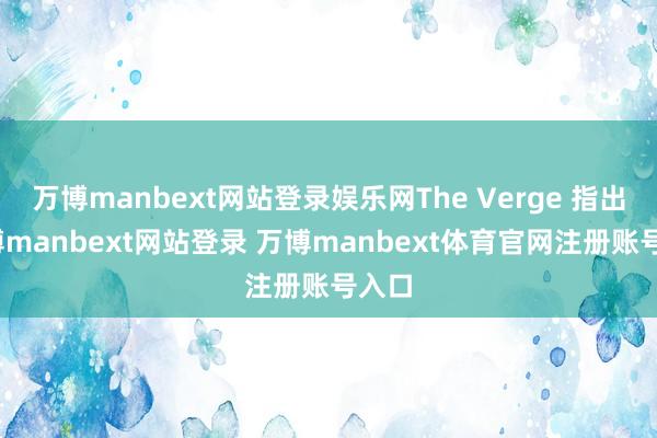 万博manbext网站登录娱乐网The Verge 指出-万博manbext网站登录 万博manbext体育官网注册账号入口
