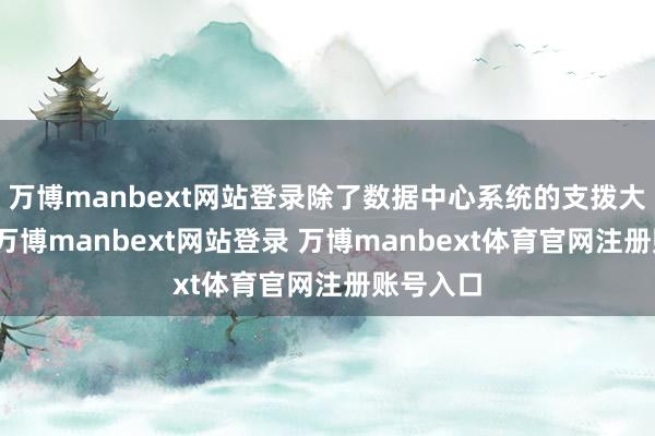 万博manbext网站登录除了数据中心系统的支拨大幅增多-万博manbext网站登录 万博manbext体育官网注册账号入口