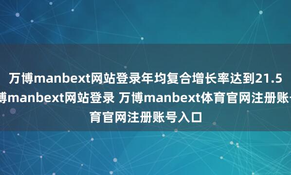 万博manbext网站登录年均复合增长率达到21.5%-万博manbext网站登录 万博manbext体育官网注册账号入口