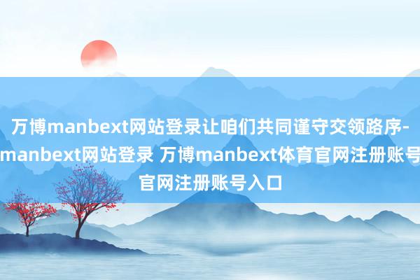 万博manbext网站登录让咱们共同谨守交领路序-万博manbext网站登录 万博manbext体育官网注册账号入口