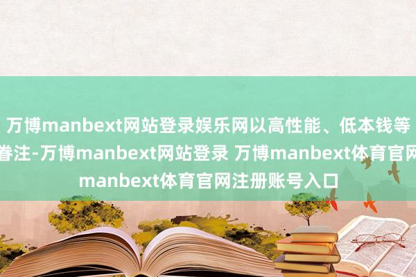 万博manbext网站登录娱乐网以高性能、低本钱等特色受到各人眷注-万博manbext网站登录 万博manbext体育官网注册账号入口