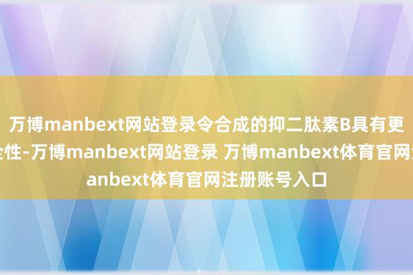 万博manbext网站登录令合成的抑二肽素B具有更高的使用安全性-万博manbext网站登录 万博manbext体育官网注册账号入口