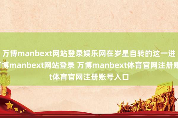 万博manbext网站登录娱乐网在岁星自转的这一进程中-万博manbext网站登录 万博manbext体育官网注册账号入口