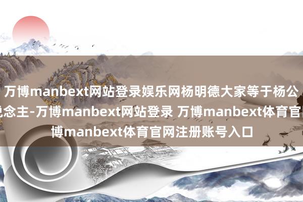 万博manbext网站登录娱乐网杨明德大家等于杨公风水的传承东说念主-万博manbext网站登录 万博manbext体育官网注册账号入口