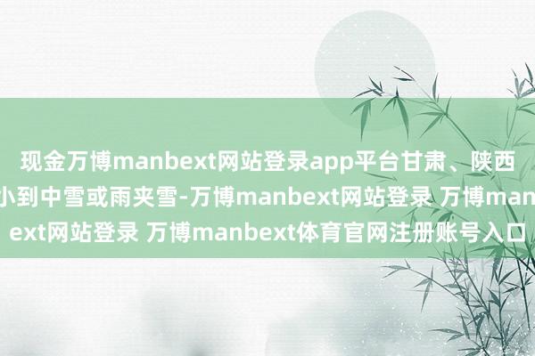现金万博manbext网站登录app平台甘肃、陕西南部及新疆北部等地有小到中雪或雨夹雪-万博manbext网站登录 万博manbext体育官网注册账号入口