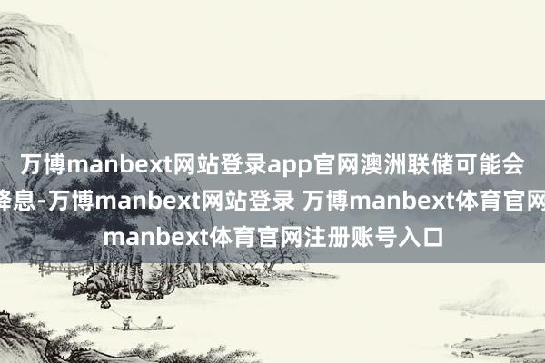 万博manbext网站登录app官网澳洲联储可能会在2月进一步降息-万博manbext网站登录 万博manbext体育官网注册账号入口