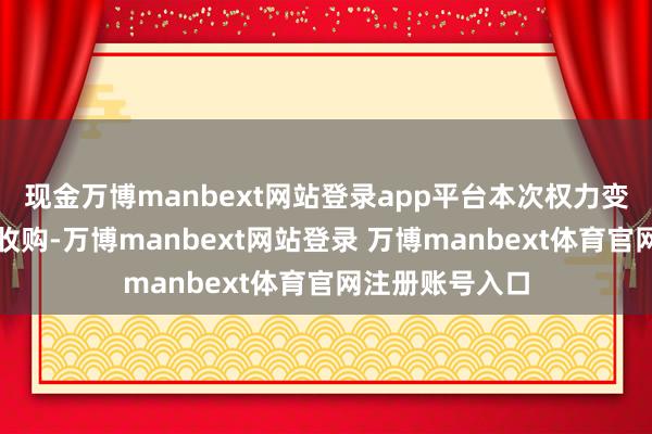 现金万博manbext网站登录app平台本次权力变动不波及要约收购-万博manbext网站登录 万博manbext体育官网注册账号入口