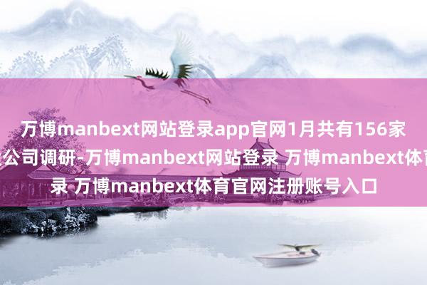 万博manbext网站登录app官网1月共有156家公募基金参与了A股公司调研-万博manbext网站登录 万博manbext体育官网注册账号入口