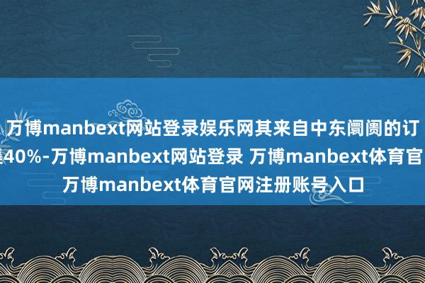 万博manbext网站登录娱乐网其来自中东阛阓的订单比例初次交集40%-万博manbext网站登录 万博manbext体育官网注册账号入口