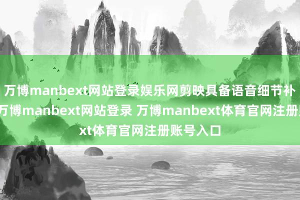 万博manbext网站登录娱乐网剪映具备语音细节补救功能-万博manbext网站登录 万博manbext体育官网注册账号入口