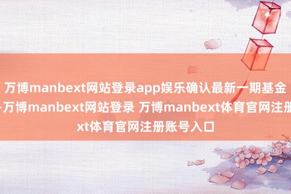 万博manbext网站登录app娱乐确认最新一期基金季报清晰-万博manbext网站登录 万博manbext体育官网注册账号入口