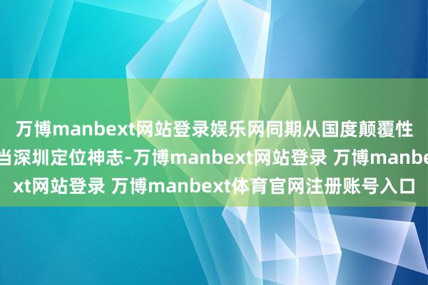 万博manbext网站登录娱乐网同期从国度颠覆性专项神志库中挖掘适当深圳定位神志-万博manbext网站登录 万博manbext体育官网注册账号入口