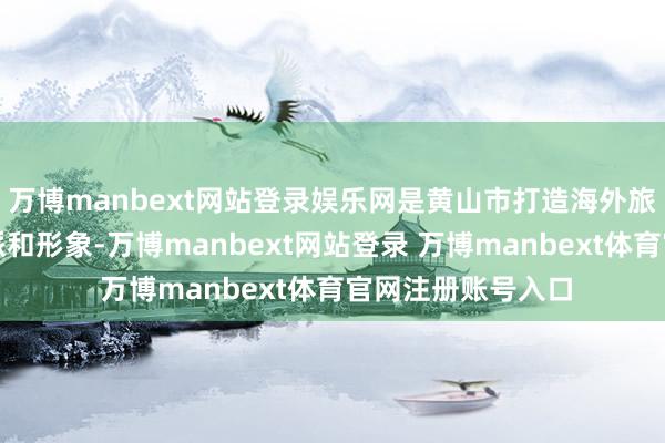 万博manbext网站登录娱乐网是黄山市打造海外旅游城市的首要流派和形象-万博manbext网站登录 万博manbext体育官网注册账号入口