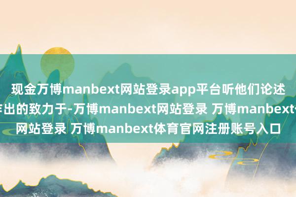 现金万博manbext网站登录app平台听他们论述了我方在公益职业上作出的致力于-万博manbext网站登录 万博manbext体育官网注册账号入口