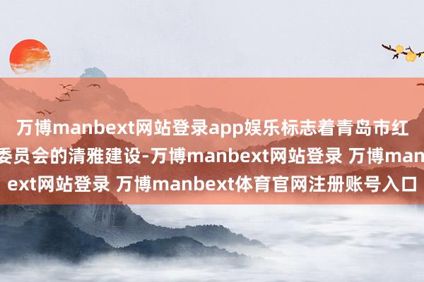 万博manbext网站登录app娱乐标志着青岛市红色文化规划会巾帼立功委员会的清雅建设-万博manbext网站登录 万博manbext体育官网注册账号入口