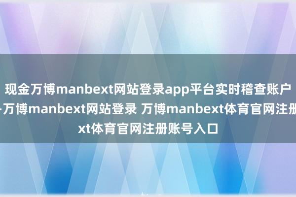 现金万博manbext网站登录app平台实时稽查账户余额变化-万博manbext网站登录 万博manbext体育官网注册账号入口