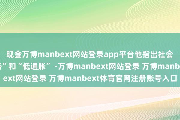 现金万博manbext网站登录app平台他指出社会很难同期已毕“高服务”和“低通胀” -万博manbext网站登录 万博manbext体育官网注册账号入口