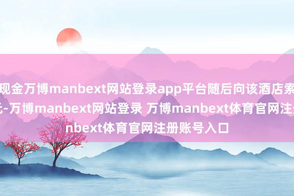 现金万博manbext网站登录app平台随后向该酒店索赔 8000 元-万博manbext网站登录 万博manbext体育官网注册账号入口