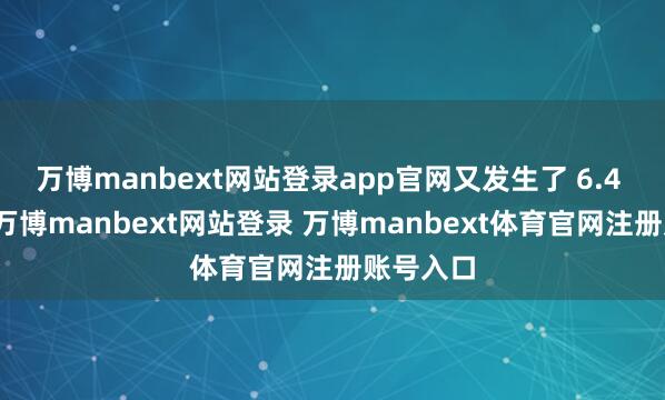 万博manbext网站登录app官网又发生了 6.4 级地震-万博manbext网站登录 万博manbext体育官网注册账号入口