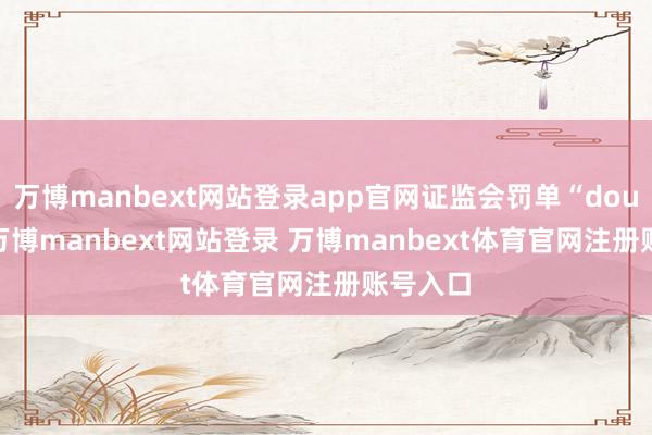 万博manbext网站登录app官网证监会罚单“double”-万博manbext网站登录 万博manbext体育官网注册账号入口