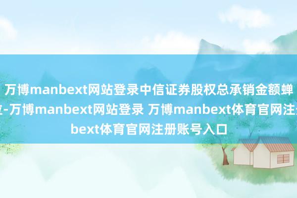 万博manbext网站登录中信证券股权总承销金额蝉联行业首位-万博manbext网站登录 万博manbext体育官网注册账号入口