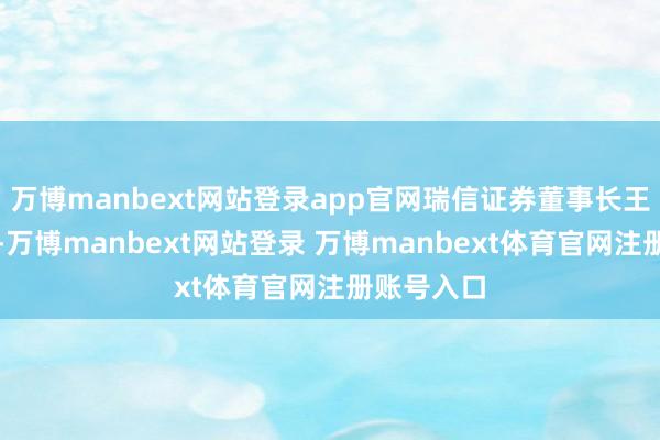 万博manbext网站登录app官网瑞信证券董事长王言若女士-万博manbext网站登录 万博manbext体育官网注册账号入口