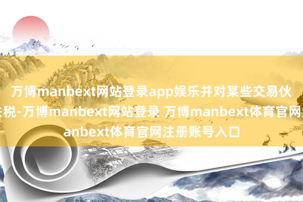 万博manbext网站登录app娱乐并对某些交易伙伴征收更高关税-万博manbext网站登录 万博manbext体育官网注册账号入口