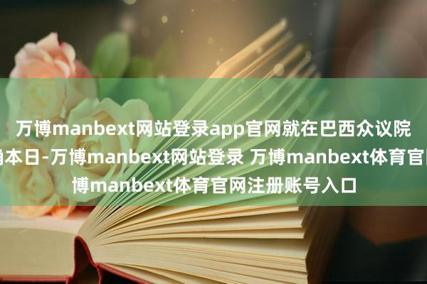 万博manbext网站登录app官网就在巴西众议院通过这一法案确本日-万博manbext网站登录 万博manbext体育官网注册账号入口