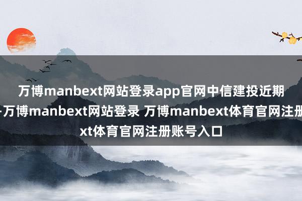 万博manbext网站登录app官网　　中信建投近期研报指出-万博manbext网站登录 万博manbext体育官网注册账号入口